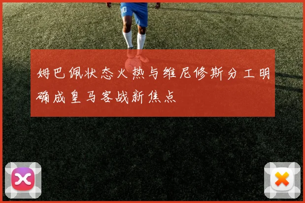 姆巴佩状态火热与维尼修斯分工明确成皇马客战新焦点