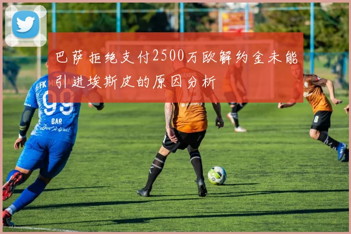 巴萨拒绝支付2500万欧解约金未能引进埃斯皮的原因分析