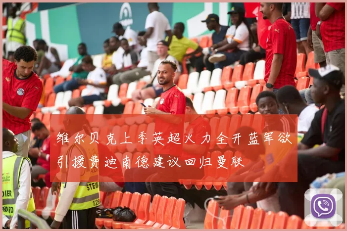 维尔贝克上季英超火力全开蓝军欲引援费迪南德建议回归曼联