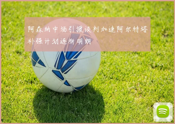 阿森纳中场引援谈判加速阿尔特塔补强计划逐渐明朗