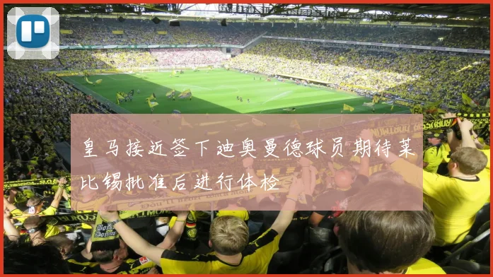 皇马接近签下迪奥曼德球员期待莱比锡批准后进行体检