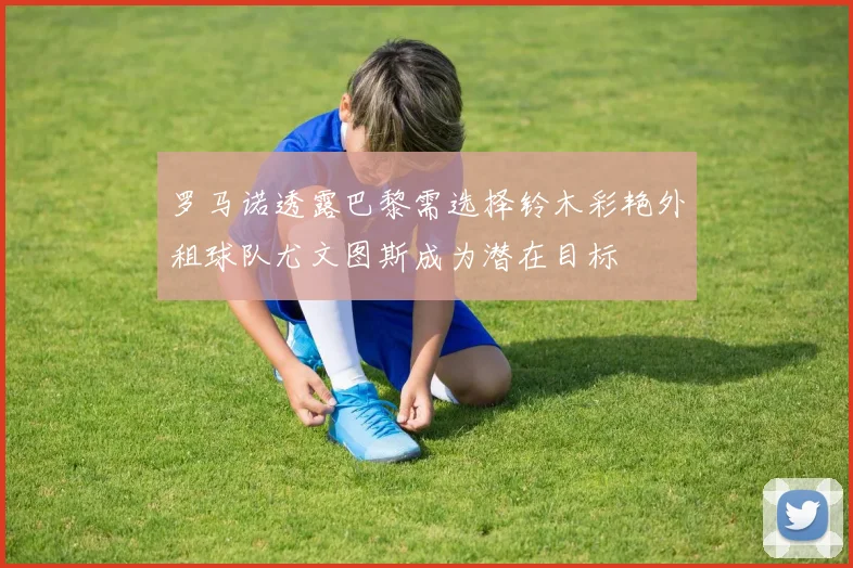 罗马诺透露巴黎需选择铃木彩艳外租球队尤文图斯成为潜在目标