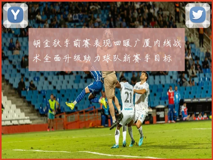 胡金秋季前赛表现回暖广厦内线战术全面升级助力球队新赛季目标