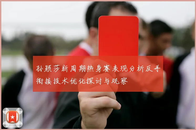 孙颖莎新周期热身赛表现分析反手衔接技术优化探讨与观察