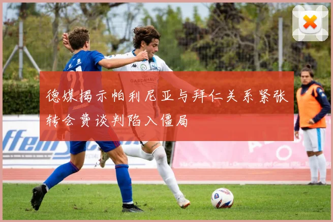 德媒揭示帕利尼亚与拜仁关系紧张转会费谈判陷入僵局