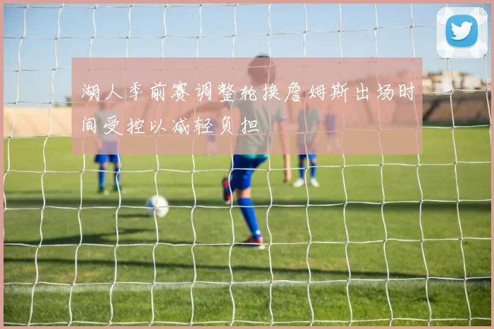 湖人季前赛调整轮换詹姆斯出场时间受控以减轻负担