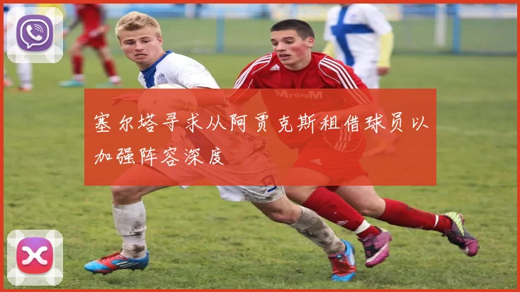 塞尔塔寻求从阿贾克斯租借球员以加强阵容深度