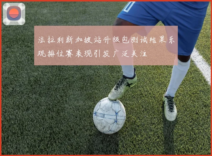 法拉利新加坡站升级包测试结果乐观排位赛表现引发广泛关注