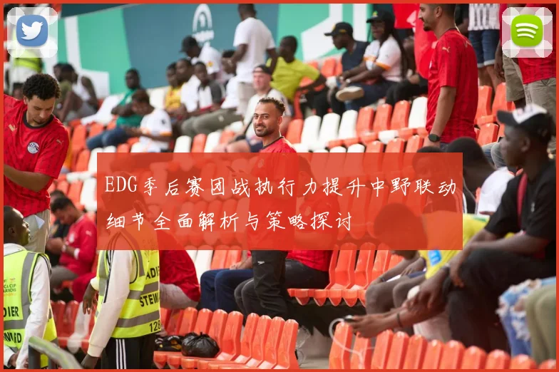 EDG季后赛团战执行力提升中野联动细节全面解析与策略探讨