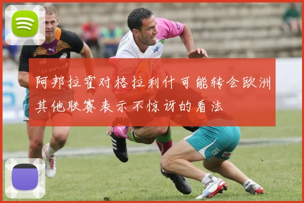 阿邦拉霍对格拉利什可能转会欧洲其他联赛表示不惊讶的看法
