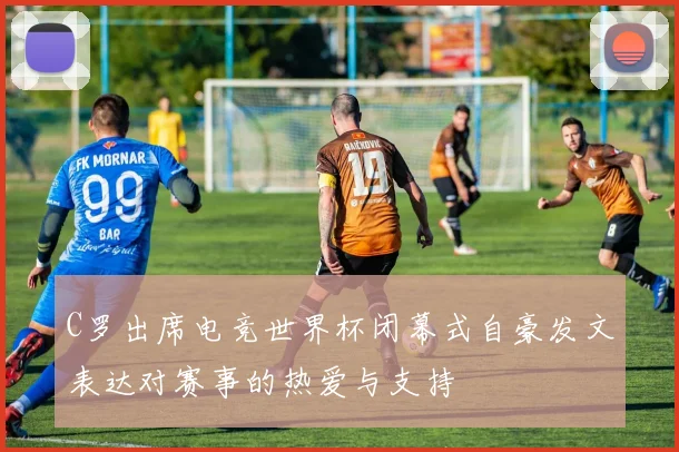 C罗出席电竞世界杯闭幕式自豪发文表达对赛事的热爱与支持